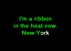 I'm a ribbon

in the heat now.
New York