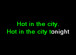 Hot in the city.

Hot in the city tonight