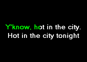 Y'know. hot in the city.

Hot in the city tonight