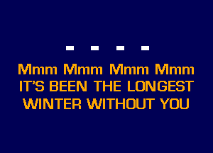 Mmm Mmm Mmm Mmm
IT'S BEEN THE LONGEST

WINTER WITHOUT YOU