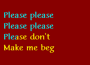 Please please
Please please

Please don't
Make me beg