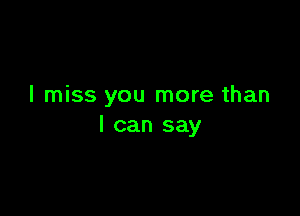 I miss you more than

I can say