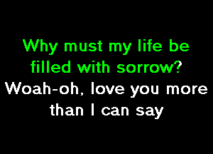 Why must my life be
filled with sorrow?

Woah-oh, love you more
than I can say