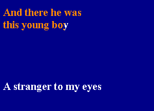 And there he was
this young boy

A stranger to my eyes
