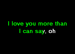 I love you more than

I can say, oh