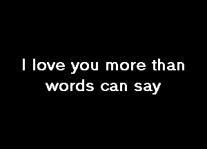 I love you more than

words can say