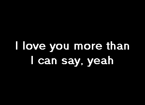 I love you more than

I can say, yeah