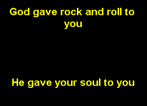 God gave rock and roll to
you

He gave your soul to you