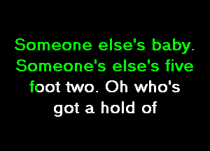 Someone else's baby.
Someone's else's five

foot two. Oh who's
got a hold of