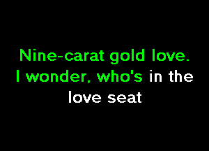 Nine-carat gold love.

I wonder. who's in the
love seat