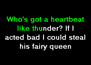 Who's got a heartbeat
like thunder? If I
acted bad I could steal
his fairy queen