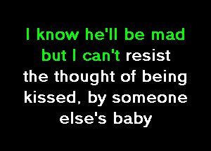 I know he'll be mad
but I can't resist
the thought of being
kissed, by someone
else's baby