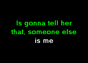 ls gonna tell her

that, someone else
is me