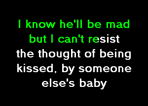 I know he'll be mad
but I can't resist
the thought of being
kissed, by someone
else's baby