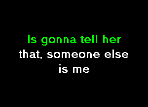 ls gonna tell her

that, someone else
is me