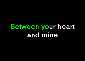 Between your heart

and mine