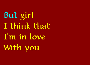 But girl
I think that

I'm in love
With you