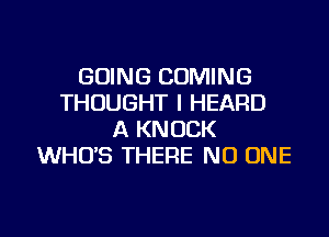 GOING COMING
THOUGHT I HEARD
A KNOCK
WHO'S THERE NO ONE