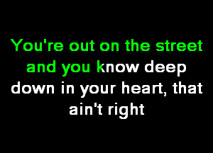 You're out on the street
and you know deep
down in your heart, that
ain't right