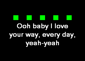 El III E El El
Ooh babyl love

your way, every day,
yeah-yeah