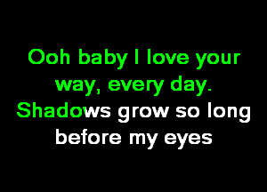 Ooh babyl love your
way, every day.
Shadows grow so long
before my eyes