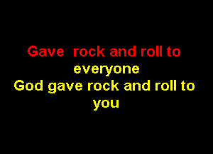 Gave rock and roll to
everyone

God gave rock and roll to
you