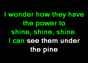 lwonder how they have
the power to
shine, shine, shine.
I can see them under
the pine