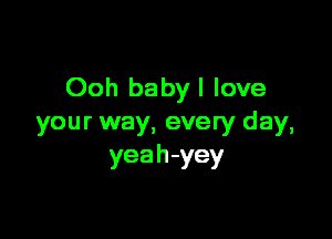 Ooh babyl love

your way, every day,
yeah-yey