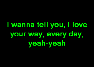 lwanna tell you, I love

your way, every day,
yeah-yeah