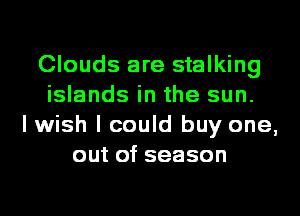 Clouds are stalking
islands in the sun.
lwish I could buy one,
out of season