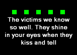 El El El El E1
The victims we know

so well. They shine
in your eyes when they
kiss and tell