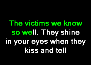 The victims we know
so well. They shine
in your eyes when they
kiss and tell