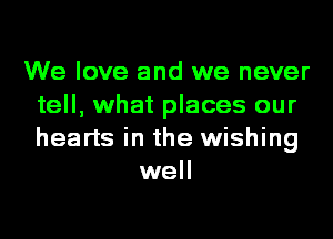 We love and we never
tell, what places our
hearts in the wishing

well