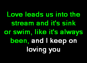 Love leads us into the
stream and it's sink
or swim, like it's always
been, and I keep on
loving you