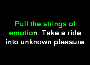 Pull the strings of
emotion. Take a ride
into unknown pleasure