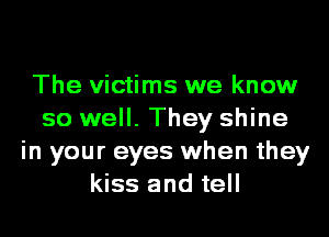 The victims we know
so well. They shine
in your eyes when they
kiss and tell