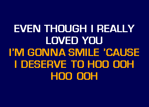 EVEN THOUGH I REALLY
LOVED YOU
I'M GONNA SMILE 'CAUSE
I DESERVE TU HUD OOH
HUD OOH