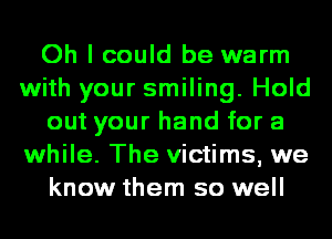 Oh I could be warm
with your smiling. Hold
out your hand for a
while. The victims, we
know them so well