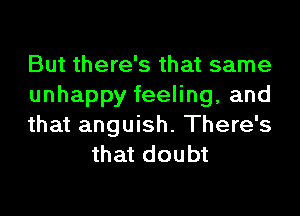 But there's that same

unhappyfeehng,and

that anguish. There's
that doubt
