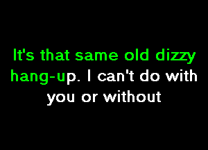 It's that same old dizzy

hang-up. I can't do with
you or without