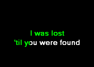 l was lost
'til you were found