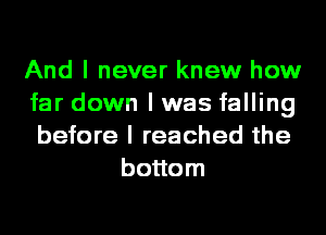 And I never knew how

far down I was falling

before I reached the
bottom