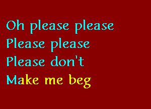 Oh please please
Please please

Please don't
Make me beg