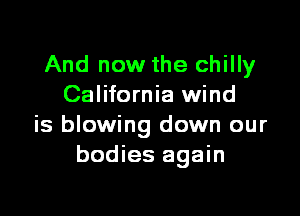 And now the chilly
California wind
is blowing down our
bodies again