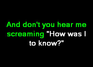 And don't you hear me

screaming How was I
to know?