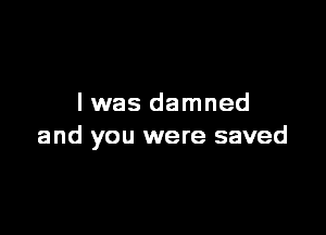 I was damned

and you were saved