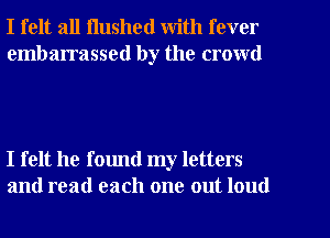 I felt all Hushed with fever

embarrassed by the crowd

I felt he found my letters
and read each one out loud