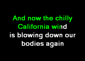 And now the chilly
California wind
is blowing down our
bodies again