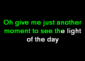 Oh give me just another
moment to see the light
of the day