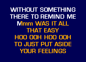 WITHOUT SOMETHING
THERE T0 REMIND ME
Mmm WAS IT ALL
THAT EASY
H00 00H H00 00H
T0 JUST PUT ASIDE
YOUR FEELINGS